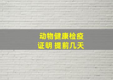 动物健康检疫证明 提前几天